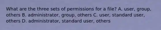 What are the three sets of permissions for a file? A. user, group, others B. administrator, group, others C. user, standard user, others D. administrator, standard user, others