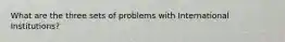 What are the three sets of problems with International Institutions?