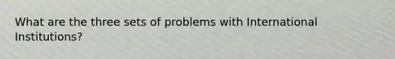 What are the three sets of problems with International Institutions?