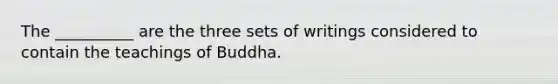 The __________ are the three sets of writings considered to contain the teachings of Buddha.