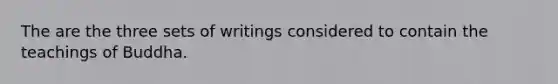 The are the three sets of writings considered to contain the teachings of Buddha.