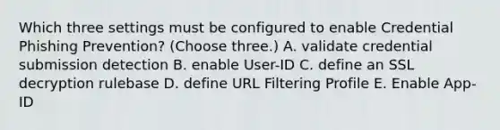 Which three settings must be configured to enable Credential Phishing Prevention? (Choose three.) A. validate credential submission detection B. enable User-ID C. define an SSL decryption rulebase D. define URL Filtering Profile E. Enable App-ID