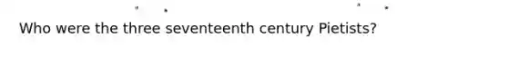 Who were the three seventeenth century Pietists?