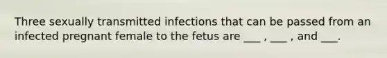 Three sexually transmitted infections that can be passed from an infected pregnant female to the fetus are ___ , ___ , and ___.