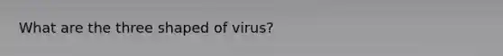 What are the three shaped of virus?