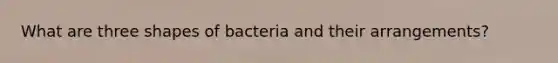 What are three shapes of bacteria and their arrangements?