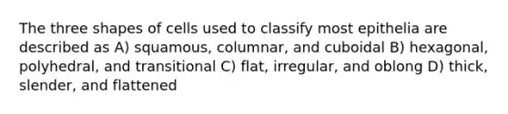 The three shapes of cells used to classify most epithelia are described as A) squamous, columnar, and cuboidal B) hexagonal, polyhedral, and transitional C) flat, irregular, and oblong D) thick, slender, and flattened