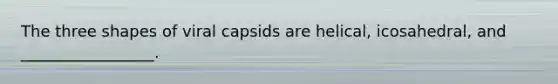 The three shapes of viral capsids are helical, icosahedral, and _________________.