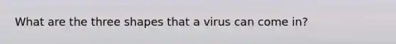 What are the three shapes that a virus can come in?