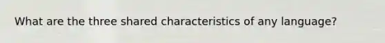 What are the three shared characteristics of any language?