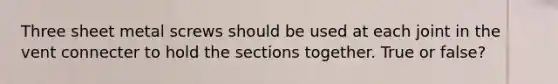 Three sheet metal screws should be used at each joint in the vent connecter to hold the sections together. True or false?