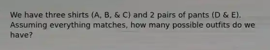 We have three shirts (A, B, & C) and 2 pairs of pants (D & E). Assuming everything matches, how many possible outfits do we have?