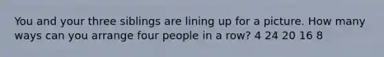 You and your three siblings are lining up for a picture. How many ways can you arrange four people in a row? 4 24 20 16 8