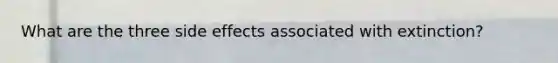 What are the three side effects associated with extinction?