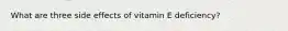 What are three side effects of vitamin E deficiency?