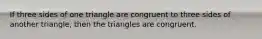 If three sides of one triangle are congruent to three sides of another triangle, then the triangles are congruent.