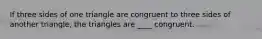 If three sides of one triangle are congruent to three sides of another triangle, the triangles are ____ congruent.