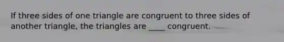 If three sides of one triangle are congruent to three sides of another triangle, the triangles are ____ congruent.