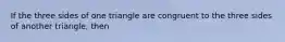 If the three sides of one triangle are congruent to the three sides of another triangle, then