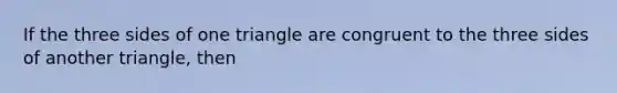 If the three sides of one triangle are congruent to the three sides of another triangle, then