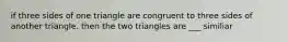 if three sides of one triangle are congruent to three sides of another triangle. then the two triangles are ___ similiar