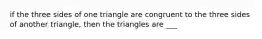 if the three sides of one triangle are congruent to the three sides of another triangle, then the triangles are ___