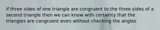 if three sides of one triangle are congruent to the three sides of a second triangle then we can know with certainty that the triangles are congruent even without checking the angles