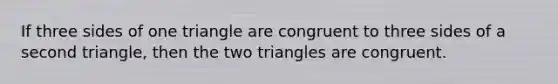 If three sides of one triangle are congruent to three sides of a second triangle, then the two triangles are congruent.