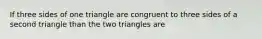 If three sides of one triangle are congruent to three sides of a second triangle than the two triangles are