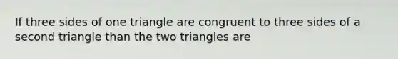 If three sides of one triangle are congruent to three sides of a second triangle than the two triangles are