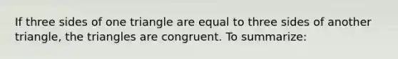 If three sides of one triangle are equal to three sides of another triangle, the triangles are congruent. To summarize: