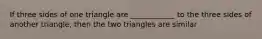 If three sides of one triangle are ____________ to the three sides of another triangle, then the two triangles are similar