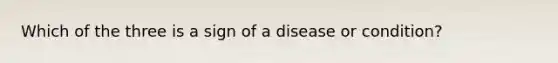 Which of the three is a sign of a disease or condition?