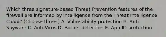 Which three signature-based Threat Prevention features of the firewall are informed by intelligence from the Threat Intelligence Cloud? (Choose three.) A. Vulnerability protection B. Anti-Spyware C. Anti-Virus D. Botnet detection E. App-ID protection