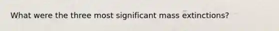 What were the three most significant mass extinctions?