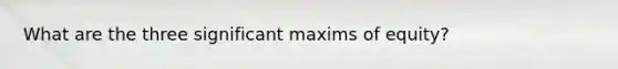 What are the three significant maxims of equity?