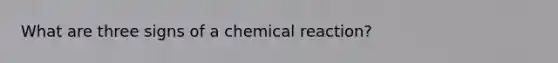 What are three signs of a chemical reaction?