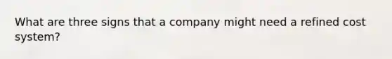 What are three signs that a company might need a refined cost system?