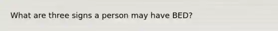What are three signs a person may have BED?