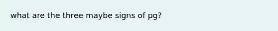 what are the three maybe signs of pg?