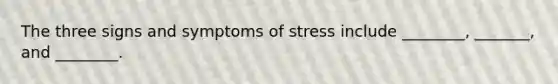 The three signs and symptoms of stress include ________, _______, and ________.