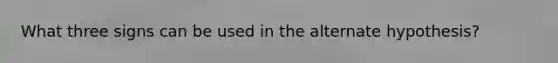 What three signs can be used in the alternate hypothesis?