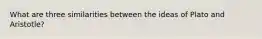 What are three similarities between the ideas of Plato and Aristotle?