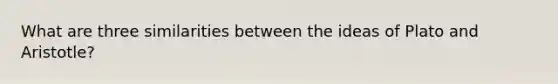 What are three similarities between the ideas of Plato and Aristotle?