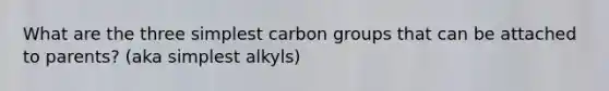 What are the three simplest carbon groups that can be attached to parents? (aka simplest alkyls)