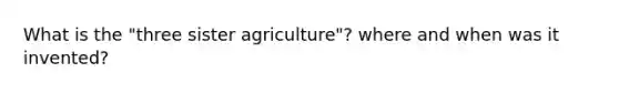 What is the "three sister agriculture"? where and when was it invented?