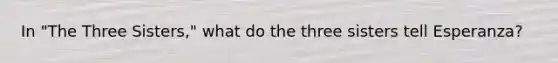 In "The Three Sisters," what do the three sisters tell Esperanza?