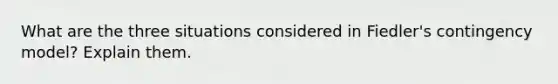 What are the three situations considered in Fiedler's contingency model? Explain them.