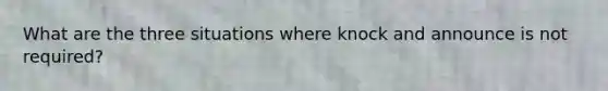 What are the three situations where knock and announce is not required?