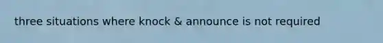 three situations where knock & announce is not required